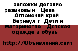сапожки детские резиновын › Цена ­ 300 - Алтайский край, Барнаул г. Дети и материнство » Детская одежда и обувь   